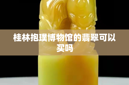 桂林抱璞博物館的翡翠可以買嗎