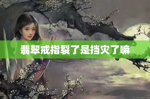 翡翠戒指裂了是擋災了嘛