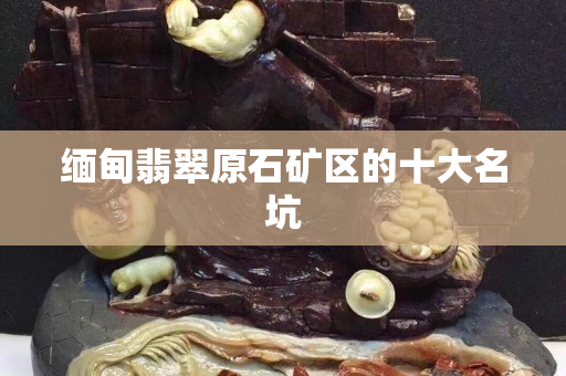 緬甸翡翠原石礦區的十大名坑