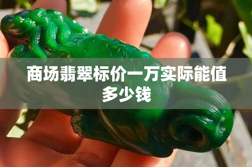 商場翡翠標價一萬實際能值多少錢