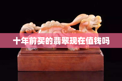 十年前買的翡翠現在值錢嗎