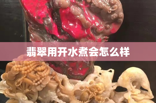 翡翠用開水煮會怎么樣