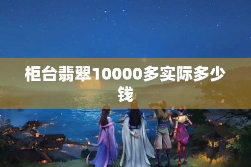 柜臺(tái)翡翠10000多實(shí)際多少錢