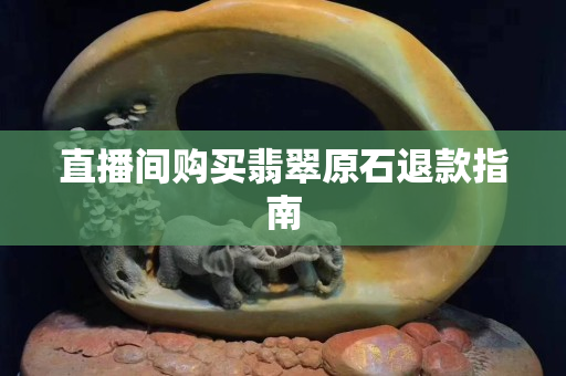 直播間購(gòu)買翡翠原石退款指南
