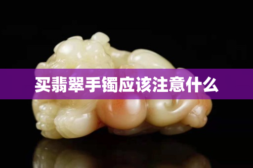 買翡翠手鐲應(yīng)該注意什么