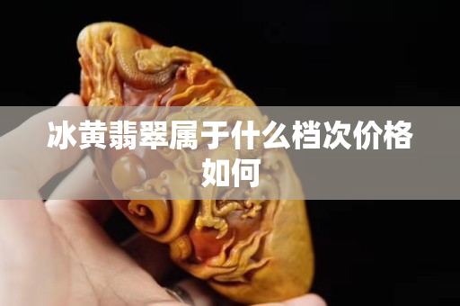 冰黃翡翠屬于什么檔次價格如何