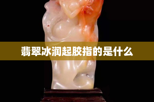 翡翠冰潤起膠指的是什么