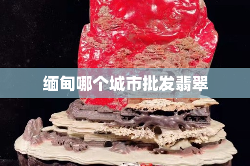 緬甸哪個城市批發翡翠