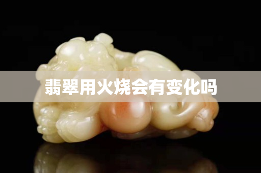 翡翠用火燒會有變化嗎