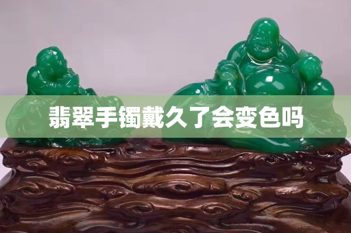 翡翠手鐲戴久了會(huì)變色嗎