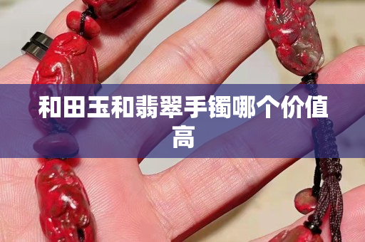 和田玉和翡翠手鐲哪個價值高 和田玉和翡翠手鐲哪個價值高