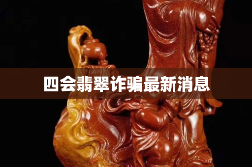 四會翡翠詐騙最新消息 四會翡翠詐騙最新消息