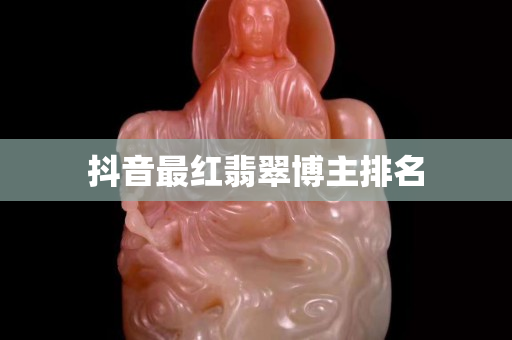 抖音最紅翡翠博主排名