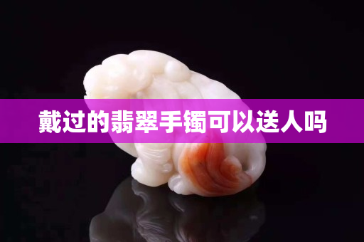 戴過的翡翠手鐲可以送人嗎