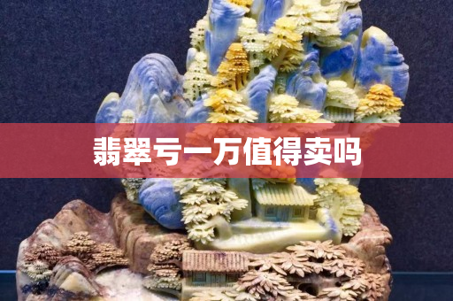 翡翠虧一萬值得賣嗎