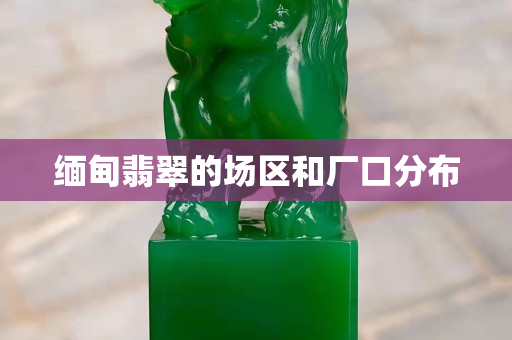 緬甸翡翠的場區和廠口分布