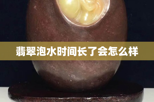 翡翠泡水時間長了會怎么樣