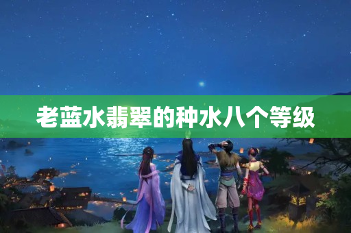 老藍水翡翠的種水八個等級
