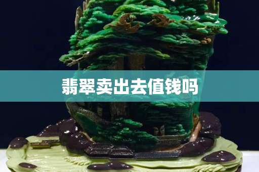 翡翠賣出去值錢嗎