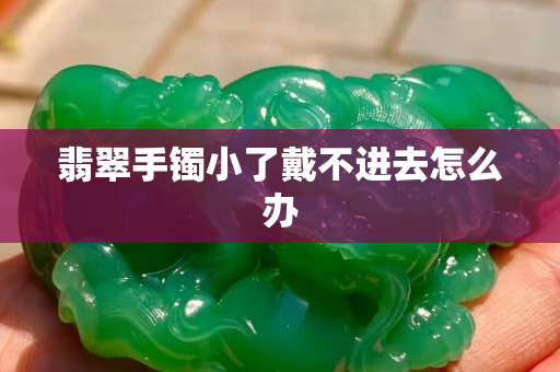 翡翠手鐲小了戴不進(jìn)去怎么辦