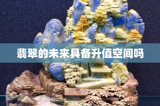 翡翠的未來具備升值空間嗎