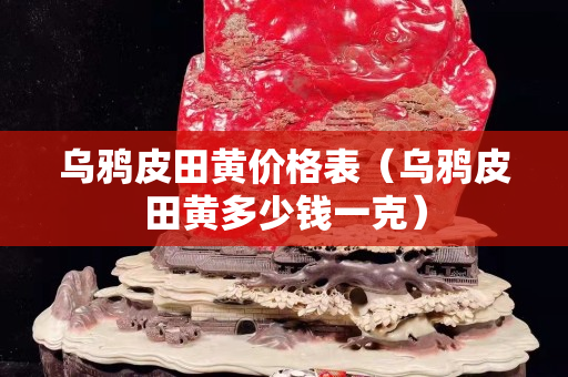 烏鴉皮田黃價格表（烏鴉皮田黃多少錢一克）