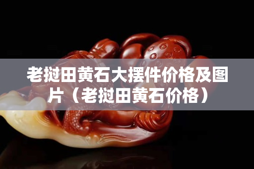 老撾田黃石大擺件價格及圖片（老撾田黃石價格）