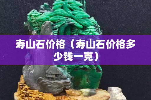 壽山石價格（壽山石價格多少錢一克）