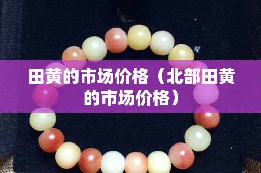 田黃的市場價格（北部田黃的市場價格）