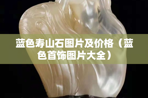 藍(lán)色壽山石圖片及價(jià)格（藍(lán)色首飾圖片大全）
