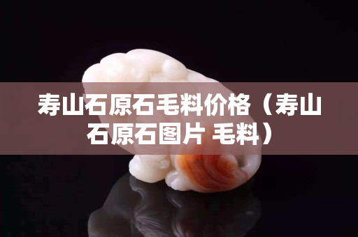 壽山石原石毛料價(jià)格（壽山石原石圖片 毛料）