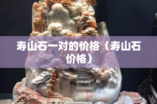 壽山石一對的價格（壽山石價格）