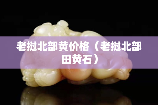 老撾北部黃價格（老撾北部田黃石）