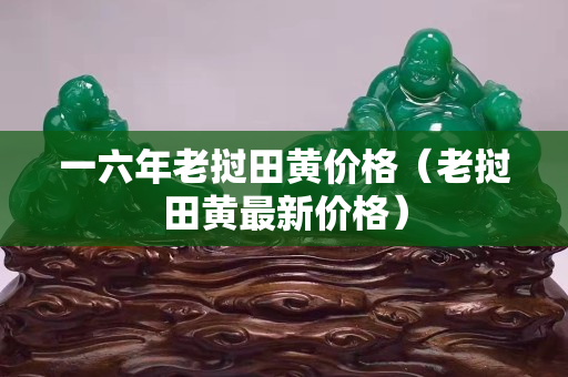 一六年老撾田黃價格（老撾田黃最新價格）