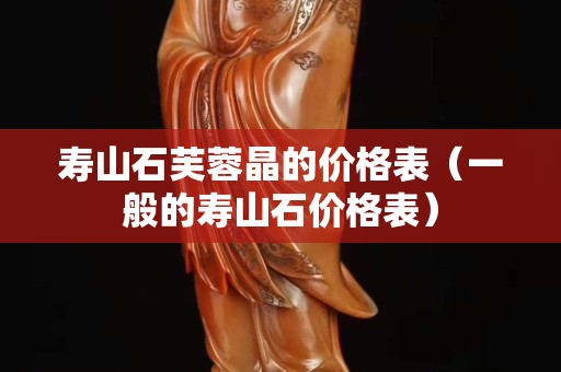 壽山石芙蓉晶的價格表（一般的壽山石價格表）