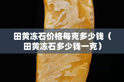 田黃凍石價(jià)格每克多少錢（田黃凍石多少錢一克）