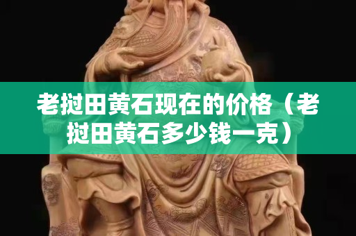 老撾田黃石現在的價格（老撾田黃石多少錢一克）