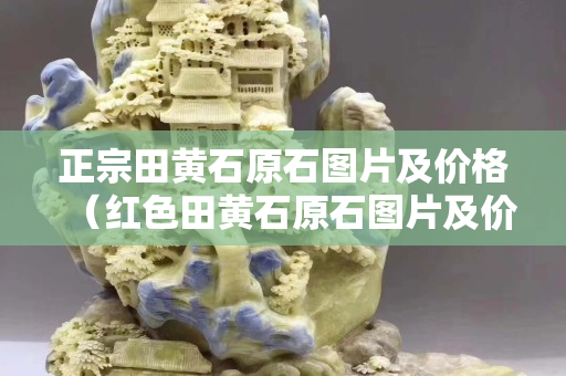正宗田黃石原石圖片及價格（紅色田黃石原石圖片及價格）