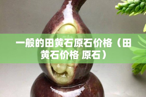 一般的田黃石原石價(jià)格（田黃石價(jià)格 原石）