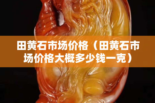 田黃石市場(chǎng)價(jià)格（田黃石市場(chǎng)價(jià)格大概多少錢一克）