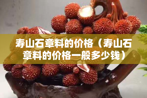 壽山石章料的價(jià)格（壽山石章料的價(jià)格一般多少錢）
