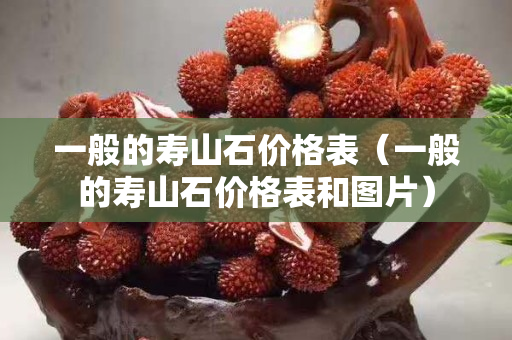 一般的壽山石價格表（一般的壽山石價格表和圖片）
