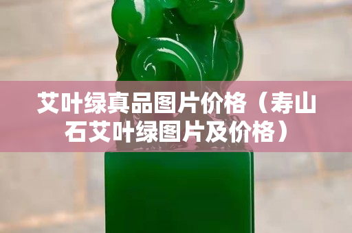 艾葉綠真品圖片價格（壽山石艾葉綠圖片及價格）