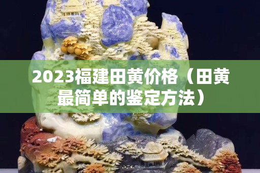 2023福建田黃價格（田黃最簡單的鑒定方法）