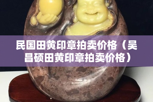 民國田黃印章拍賣價格（吳昌碩田黃印章拍賣價格）