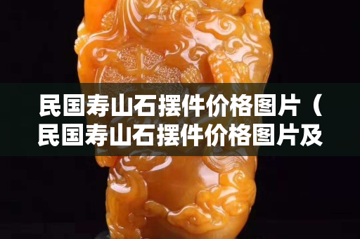 民國壽山石擺件價格圖片（民國壽山石擺件價格圖片及價格）