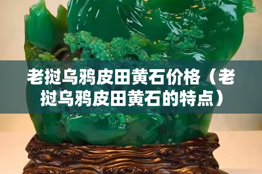 老撾烏鴉皮田黃石價(jià)格（老撾烏鴉皮田黃石的特點(diǎn)）