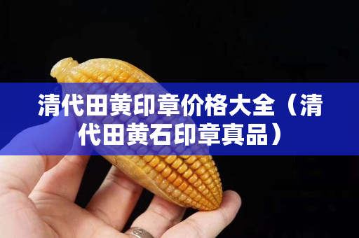 清代田黃印章價格大全（清代田黃石印章真品）