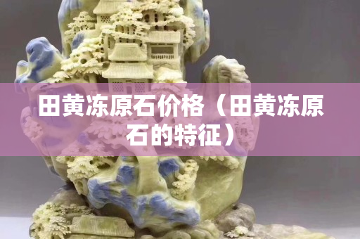 田黃凍原石價格（田黃凍原石的特征）