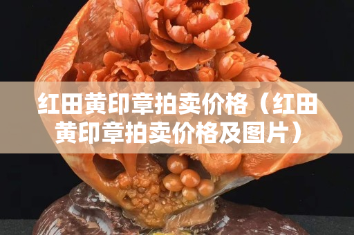 紅田黃印章拍賣價格（紅田黃印章拍賣價格及圖片）